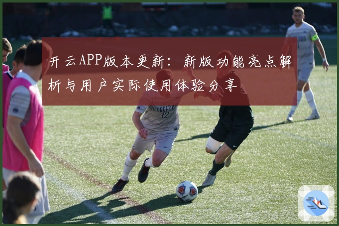 开云APP版本更新:新版功能亮点解析与用户实际使用体验分享