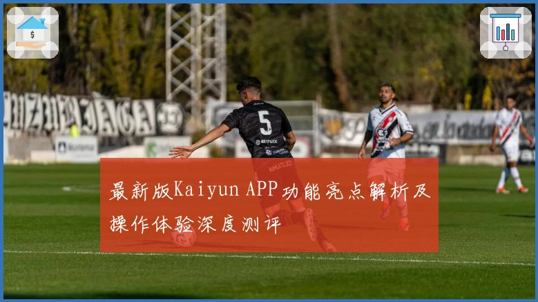 最新版Kaiyun APP功能亮点解析及操作体验深度测评