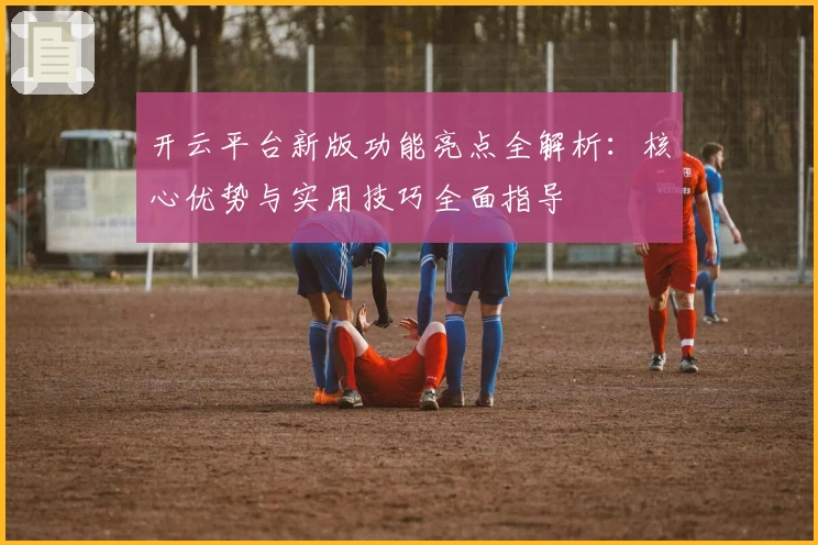 开云平台新版功能亮点全解析:核心优势与实用技巧全面指导