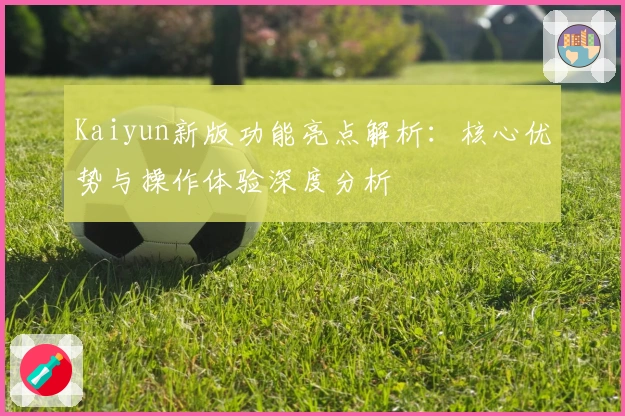 Kaiyun新版功能亮点解析：核心优势与操作体验深度分析