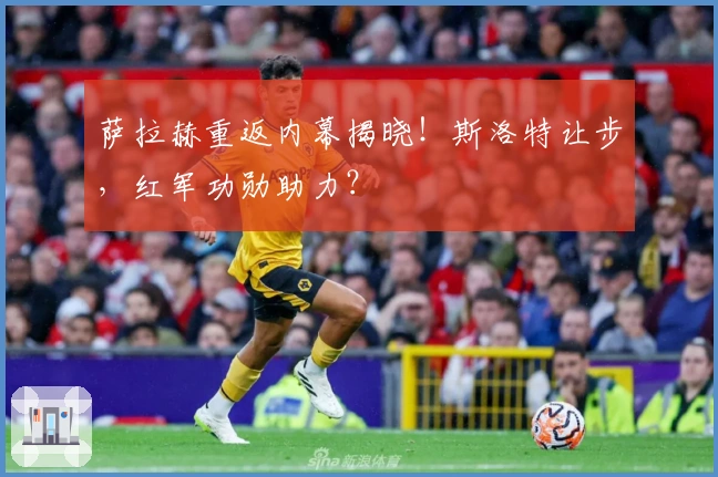 萨拉赫重返内幕揭晓！斯洛特让步，红军功勋助力？