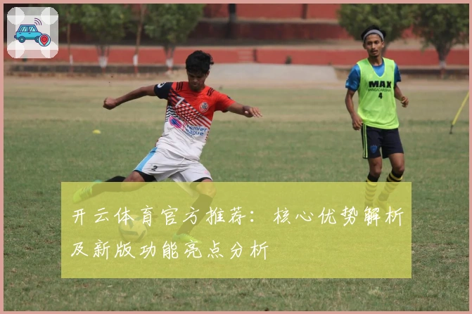 开云体育官方推荐:核心优势解析及新版功能亮点分析