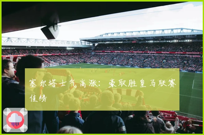 塞尔塔士气高涨：豪取胜皇马联赛佳绩