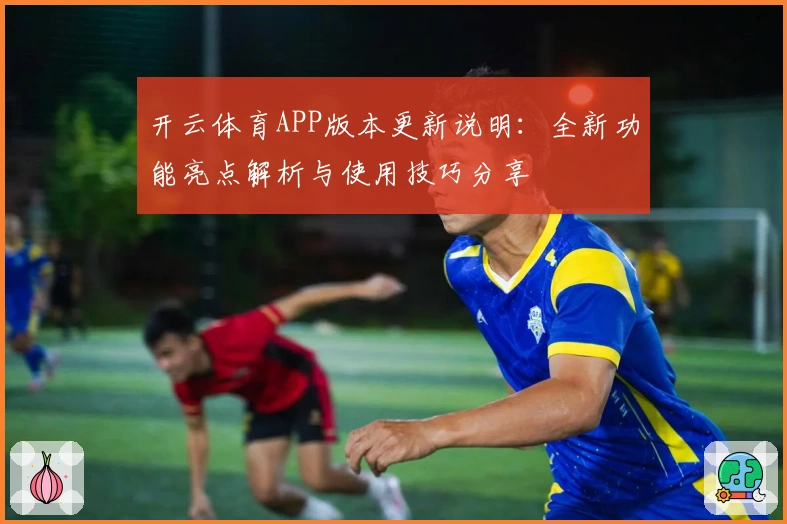 开云体育APP版本更新说明：全新功能亮点解析与使用技巧分享