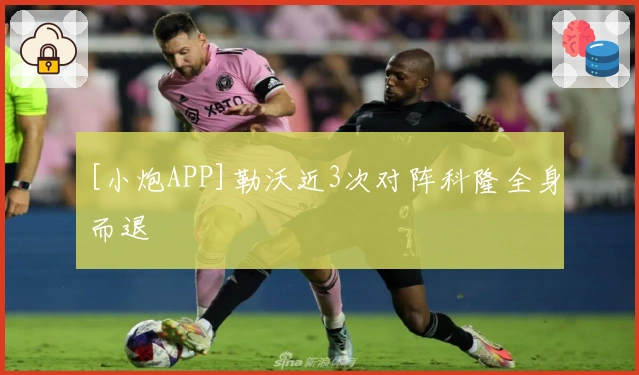 [小炮APP]勒沃近3次对阵科隆全身而退
