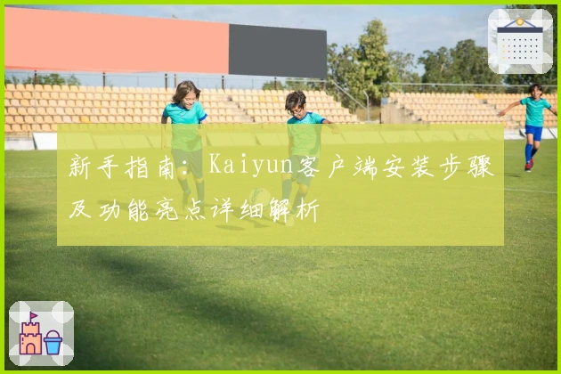新手指南:Kaiyun客户端安装步骤及功能亮点详细解析