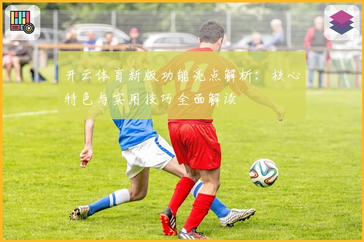 开云体育新版功能亮点解析：核心特色与实用技巧全面解读