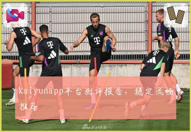 kaiyunapp平台测评报告，稳定流畅推荐