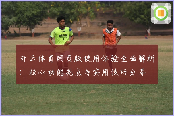 开云体育网页版使用体验全面解析：核心功能亮点与实用技巧分享