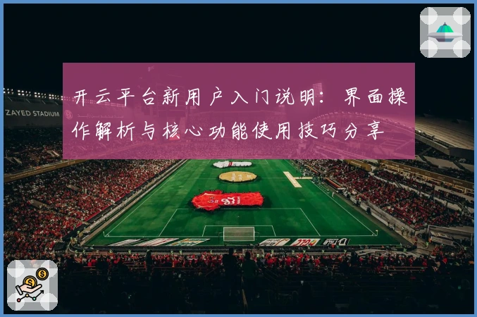 开云平台新用户入门说明：界面操作解析与核心功能使用技巧分享