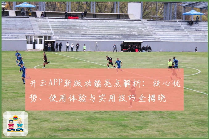 开云APP新版功能亮点解析：核心优势、使用体验与实用技巧全揭晓