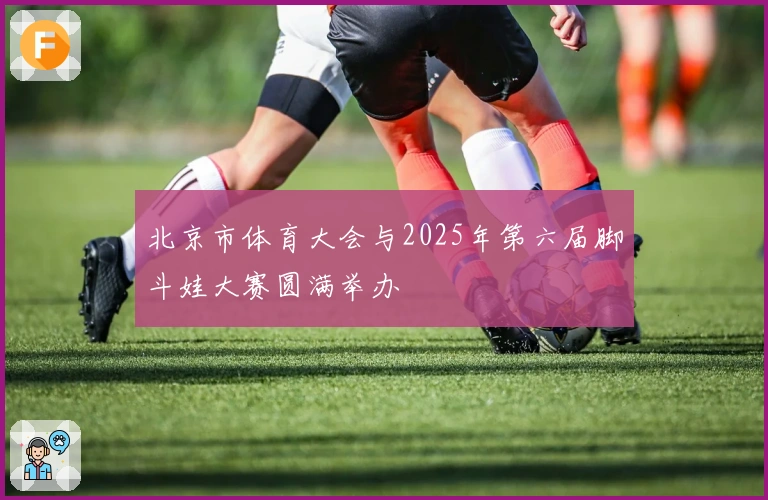 北京市体育大会与2025年第六届脚斗娃大赛圆满举办