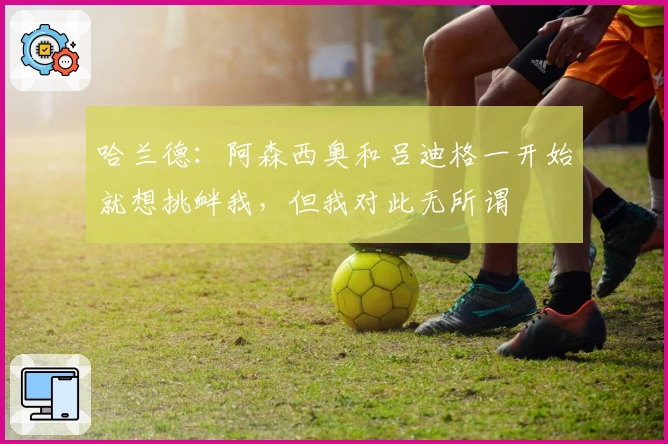 哈兰德：阿森西奥和吕迪格一开始就想挑衅我，但我对此无所谓