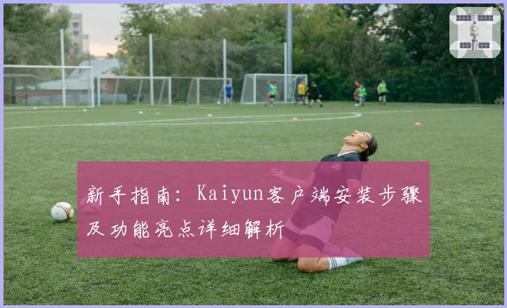 新手指南：Kaiyun客户端安装步骤及功能亮点详细解析