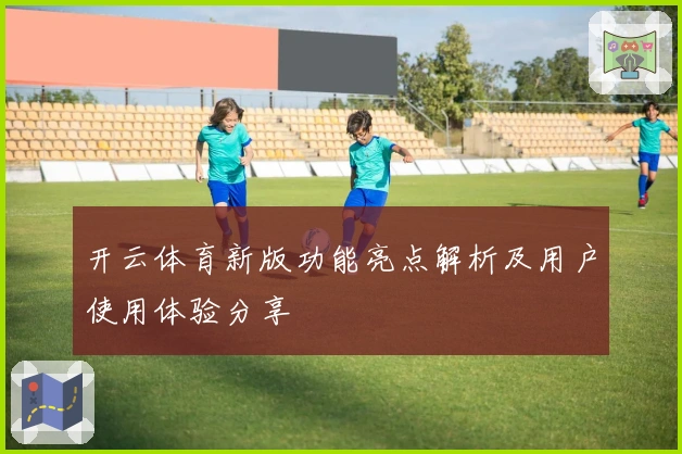 开云体育新版功能亮点解析及用户使用体验分享