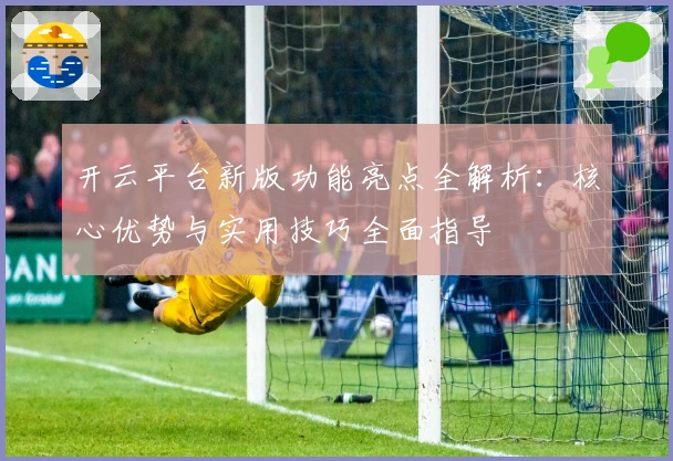 开云平台新版功能亮点全解析：核心优势与实用技巧全面指导