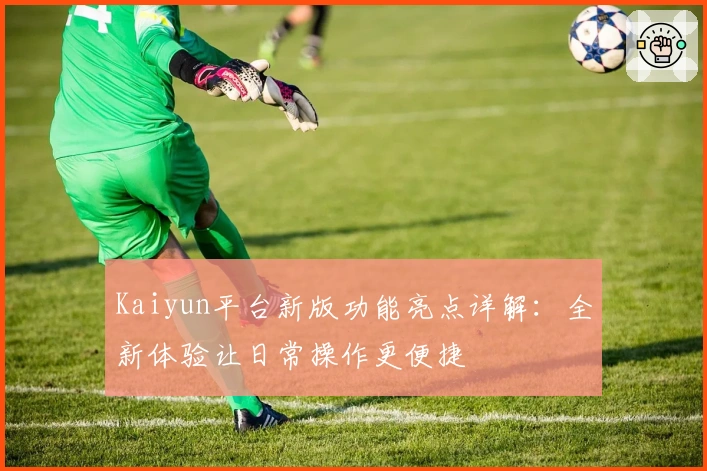 Kaiyun平台新版功能亮点详解：全新体验让日常操作更便捷