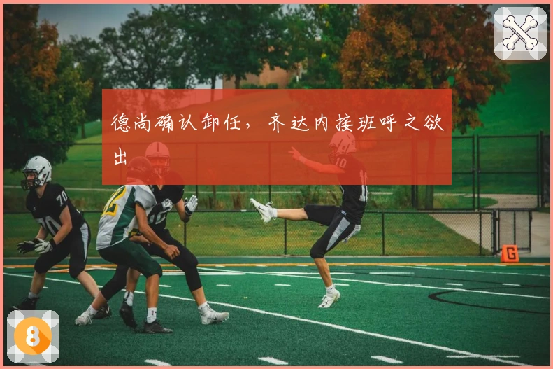 德尚确认卸任，齐达内接班呼之欲出