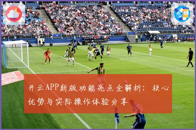 开云APP新版功能亮点全解析：核心优势与实际操作体验分享