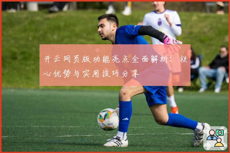 开云网页版功能亮点全面解析：核心优势与实用技巧分享