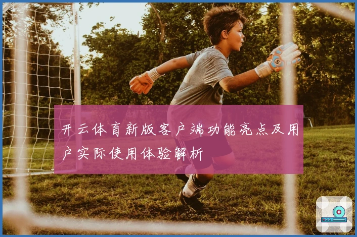 开云体育新版客户端功能亮点及用户实际使用体验解析