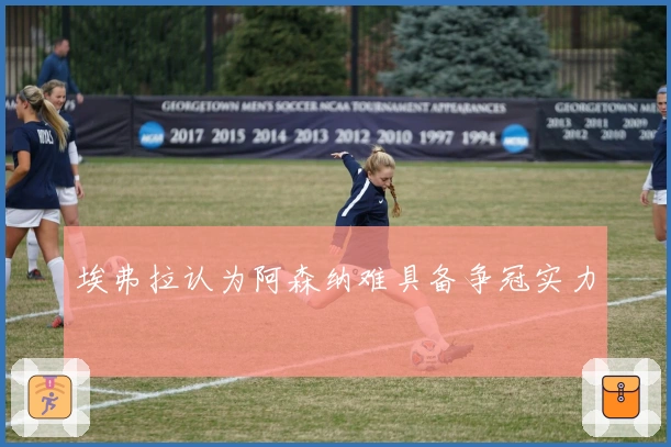 埃弗拉认为阿森纳难具备争冠实力