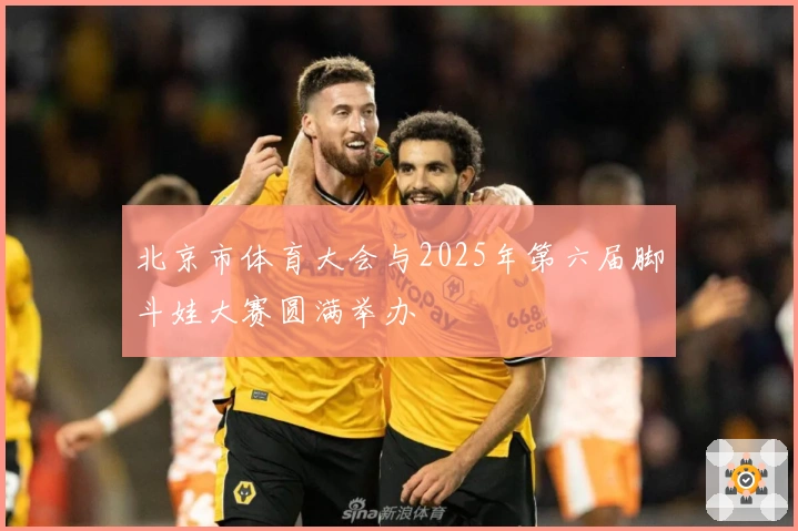 北京市体育大会与2025年第六届脚斗娃大赛圆满举办