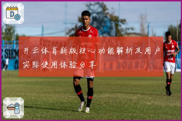 开云体育新版核心功能解析及用户实际使用体验分享