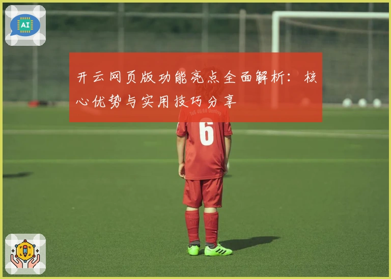 开云网页版功能亮点全面解析：核心优势与实用技巧分享
