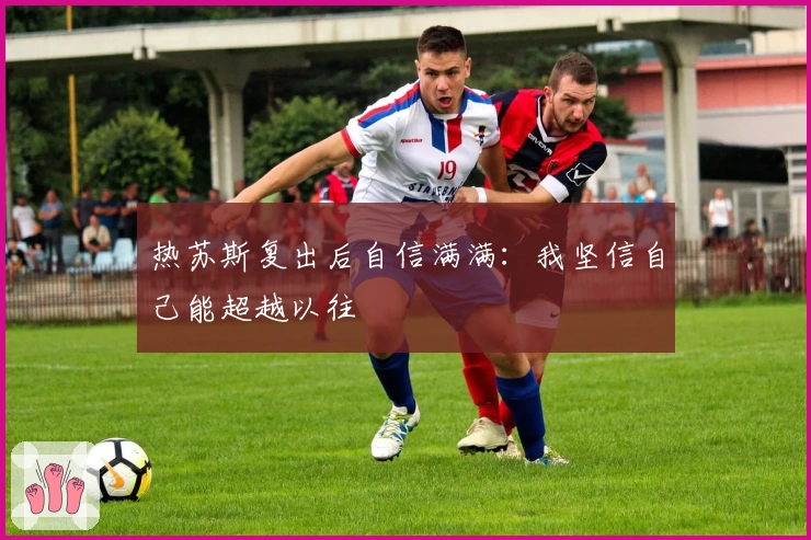 热苏斯复出后自信满满：我坚信自己能超越以往