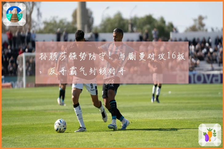 孙颖莎强势防守！与蒯曼对攻16板，反手霸气封锁对手